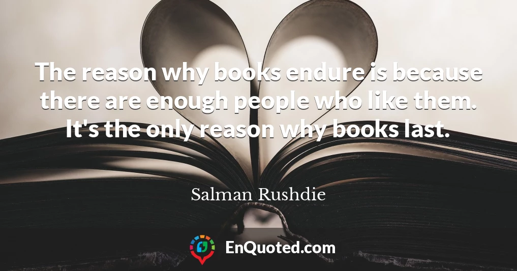 The reason why books endure is because there are enough people who like them. It's the only reason why books last.