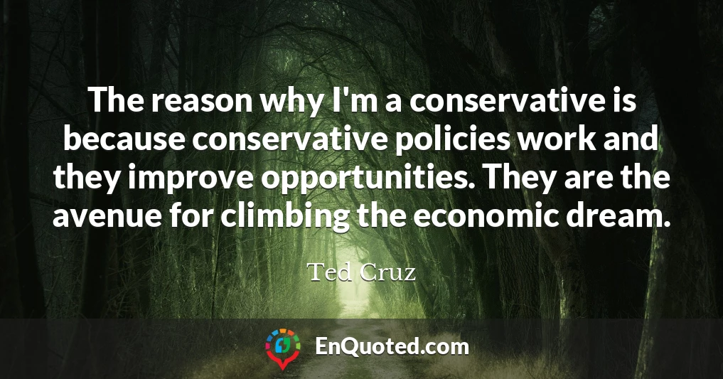 The reason why I'm a conservative is because conservative policies work and they improve opportunities. They are the avenue for climbing the economic dream.