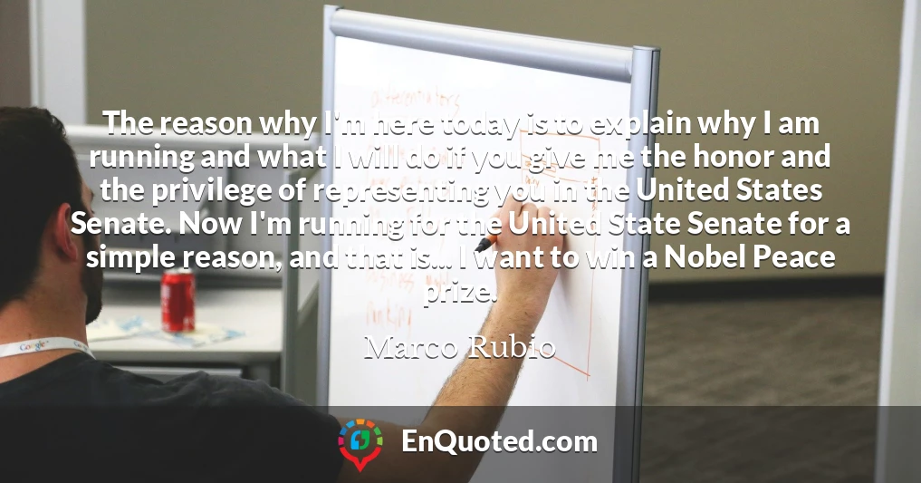 The reason why I'm here today is to explain why I am running and what I will do if you give me the honor and the privilege of representing you in the United States Senate. Now I'm running for the United State Senate for a simple reason, and that is... I want to win a Nobel Peace prize.