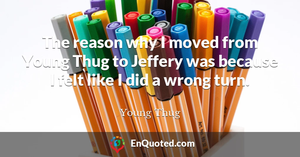 The reason why I moved from Young Thug to Jeffery was because I felt like I did a wrong turn.