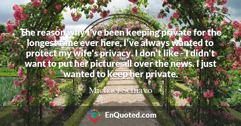 The reason why I've been keeping private for the longest time ever here, I've always wanted to protect my wife's privacy. I don't like - I didn't want to put her picture all over the news. I just wanted to keep her private.