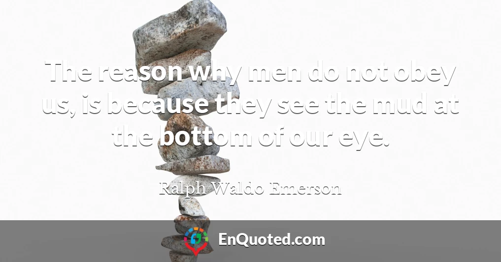 The reason why men do not obey us, is because they see the mud at the bottom of our eye.