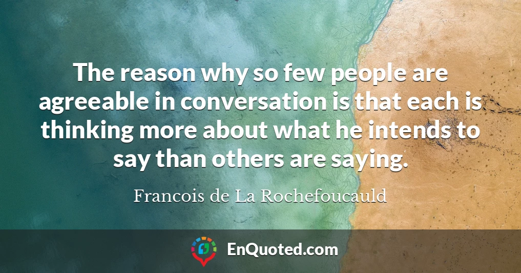 The reason why so few people are agreeable in conversation is that each is thinking more about what he intends to say than others are saying.