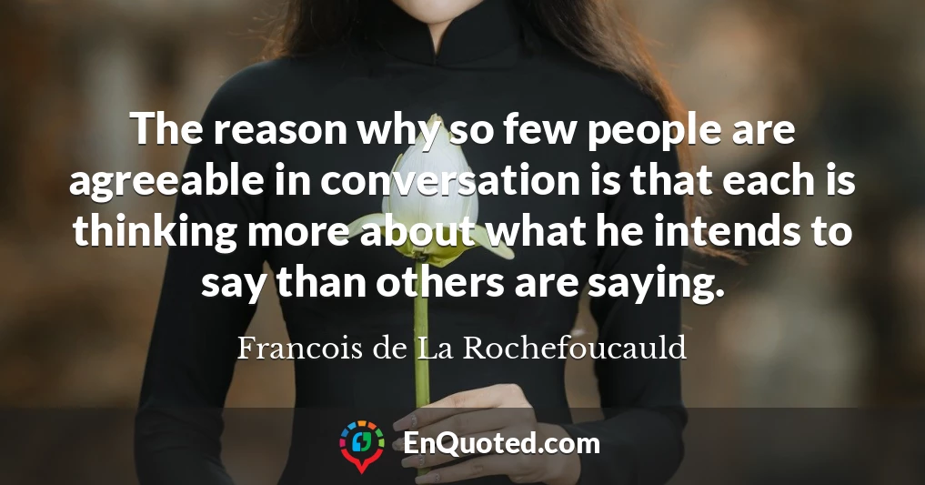 The reason why so few people are agreeable in conversation is that each is thinking more about what he intends to say than others are saying.