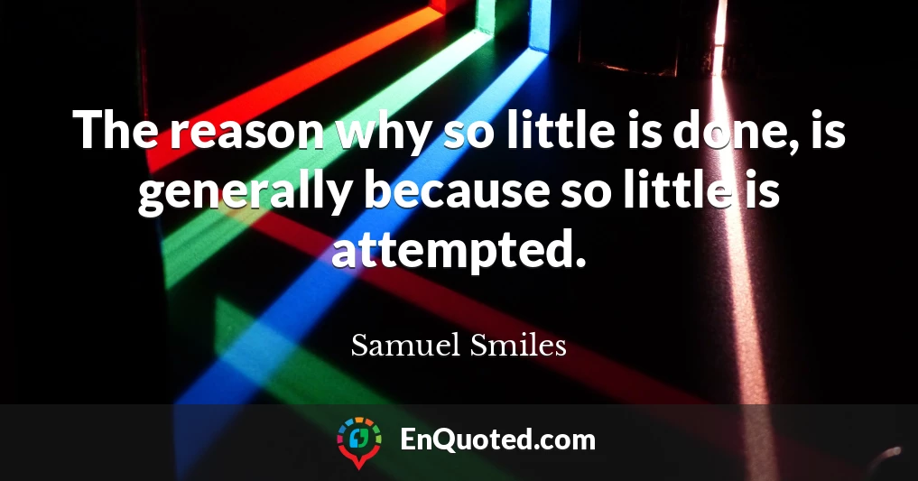 The reason why so little is done, is generally because so little is attempted.