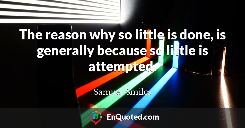 The reason why so little is done, is generally because so little is attempted.