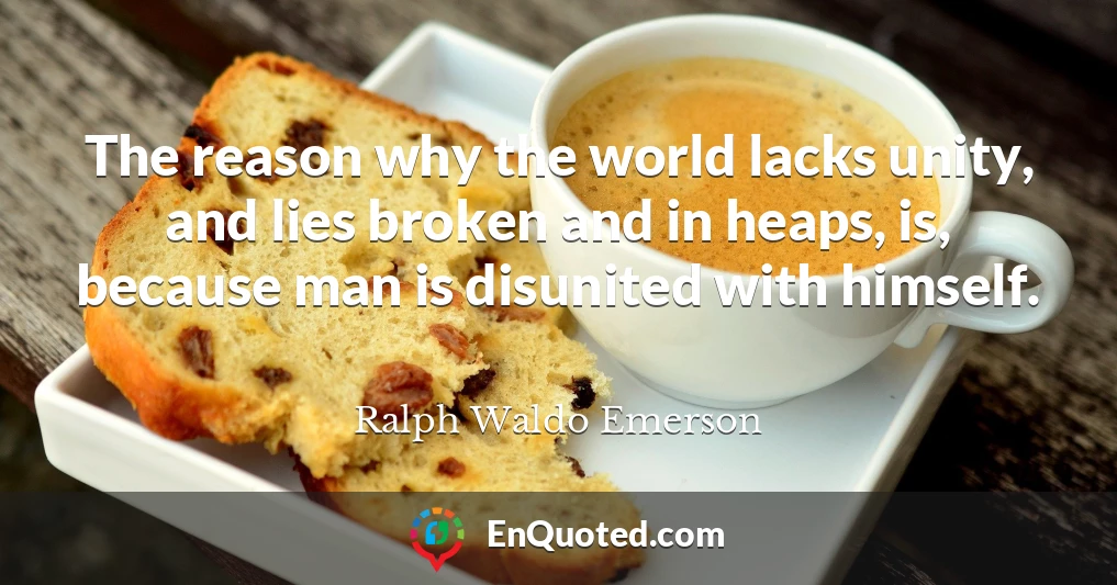 The reason why the world lacks unity, and lies broken and in heaps, is, because man is disunited with himself.