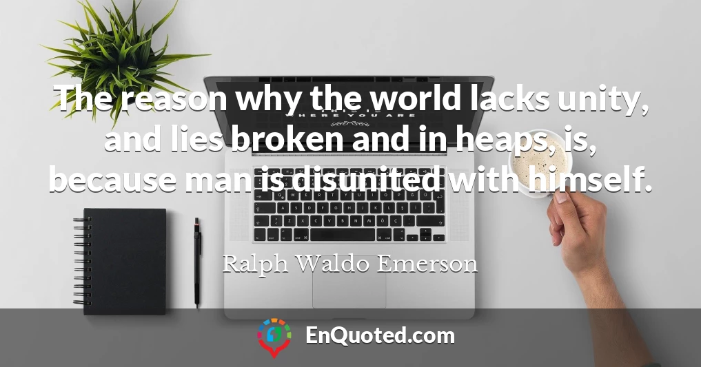 The reason why the world lacks unity, and lies broken and in heaps, is, because man is disunited with himself.