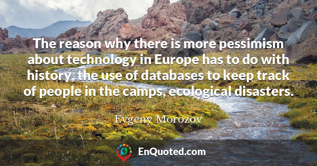 The reason why there is more pessimism about technology in Europe has to do with history, the use of databases to keep track of people in the camps, ecological disasters.
