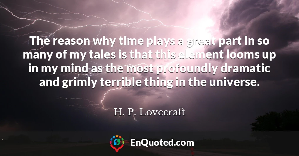 The reason why time plays a great part in so many of my tales is that this element looms up in my mind as the most profoundly dramatic and grimly terrible thing in the universe.