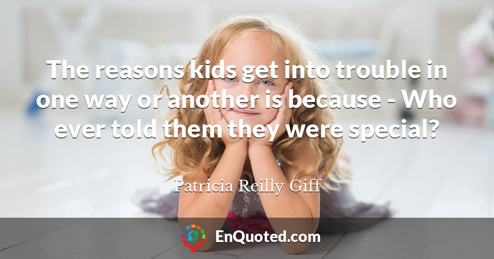 The reasons kids get into trouble in one way or another is because - Who ever told them they were special?