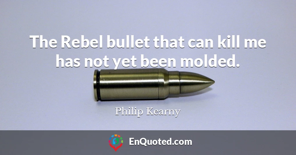 The Rebel bullet that can kill me has not yet been molded.