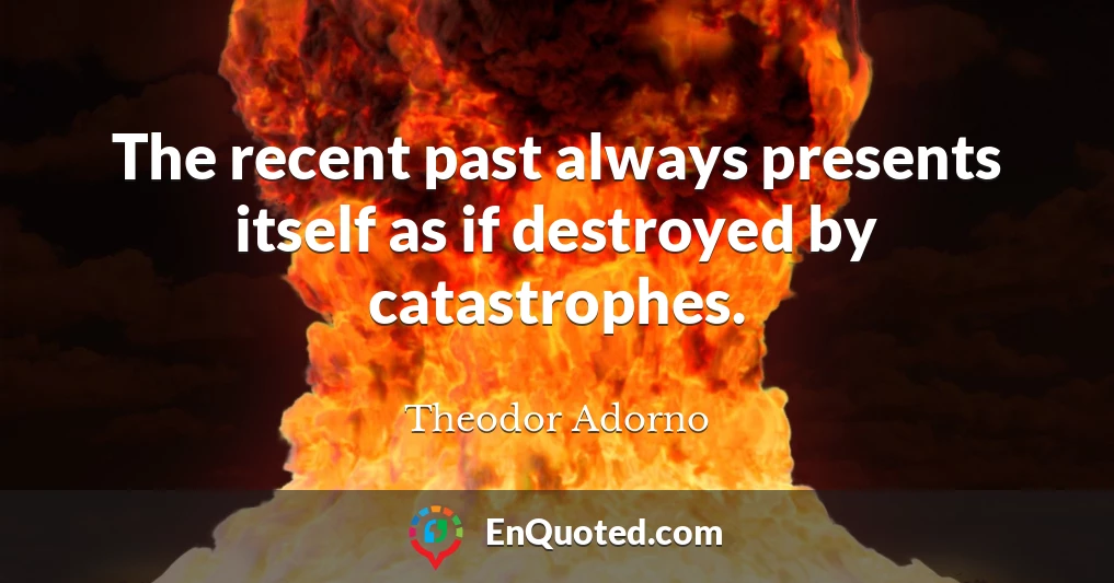 The recent past always presents itself as if destroyed by catastrophes.