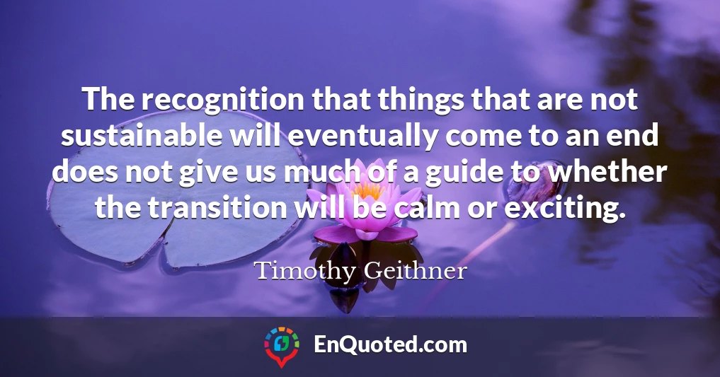 The recognition that things that are not sustainable will eventually come to an end does not give us much of a guide to whether the transition will be calm or exciting.