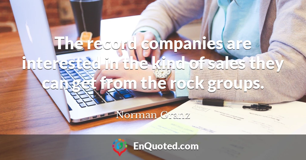 The record companies are interested in the kind of sales they can get from the rock groups.