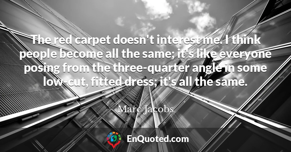 The red carpet doesn't interest me. I think people become all the same; it's like everyone posing from the three-quarter angle in some low-cut, fitted dress; it's all the same.