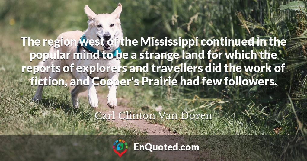 The region west of the Mississippi continued in the popular mind to be a strange land for which the reports of explorers and travellers did the work of fiction, and Cooper's Prairie had few followers.