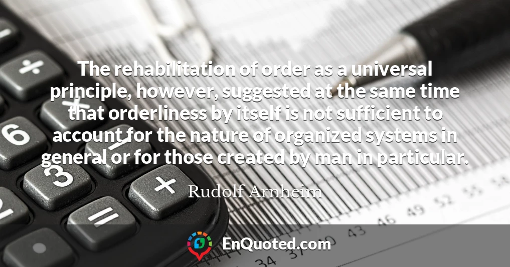 The rehabilitation of order as a universal principle, however, suggested at the same time that orderliness by itself is not sufficient to account for the nature of organized systems in general or for those created by man in particular.
