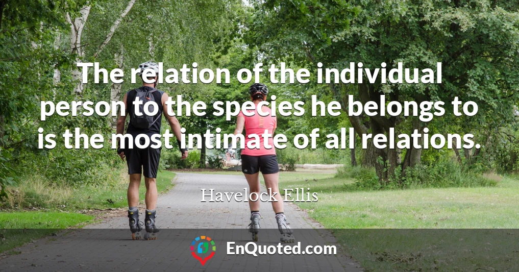 The relation of the individual person to the species he belongs to is the most intimate of all relations.