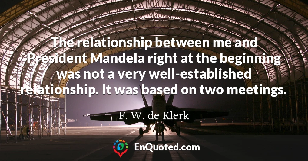 The relationship between me and President Mandela right at the beginning was not a very well-established relationship. It was based on two meetings.