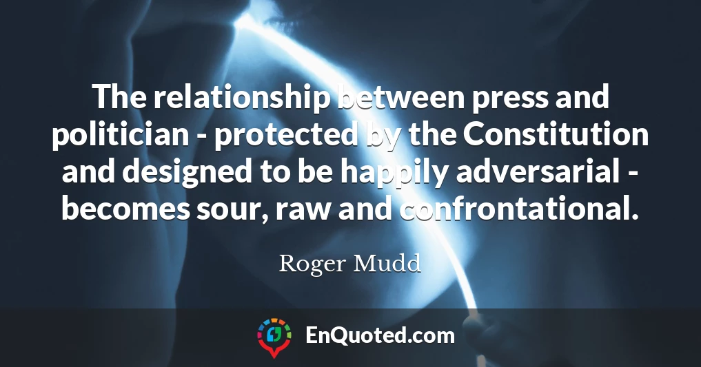 The relationship between press and politician - protected by the Constitution and designed to be happily adversarial - becomes sour, raw and confrontational.