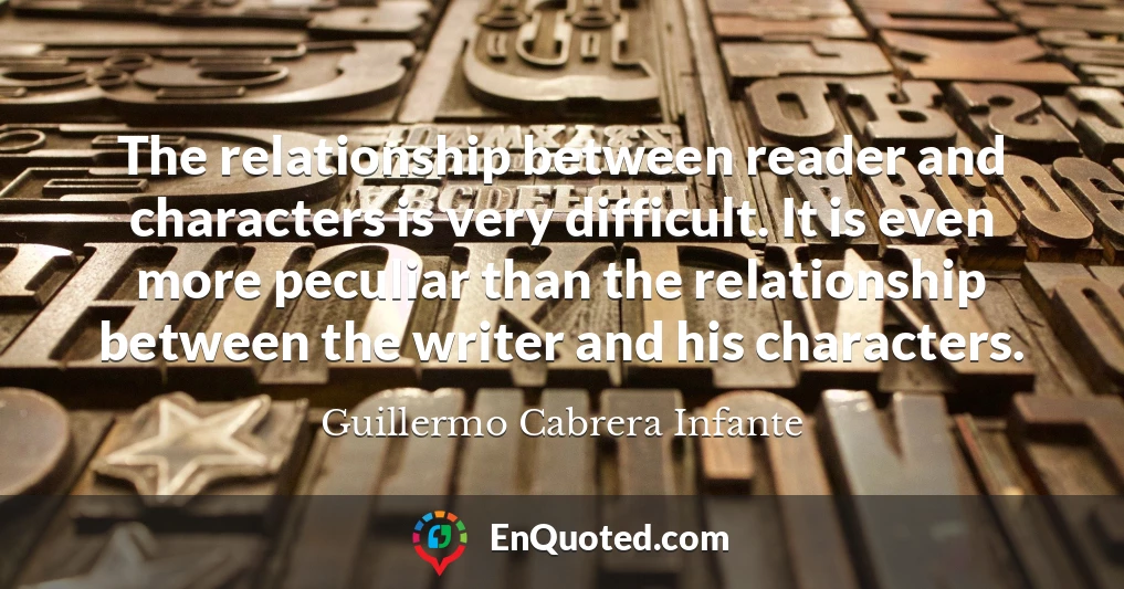 The relationship between reader and characters is very difficult. It is even more peculiar than the relationship between the writer and his characters.