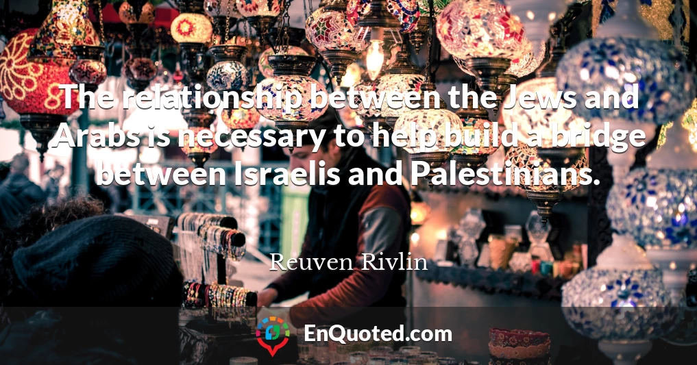 The relationship between the Jews and Arabs is necessary to help build a bridge between Israelis and Palestinians.