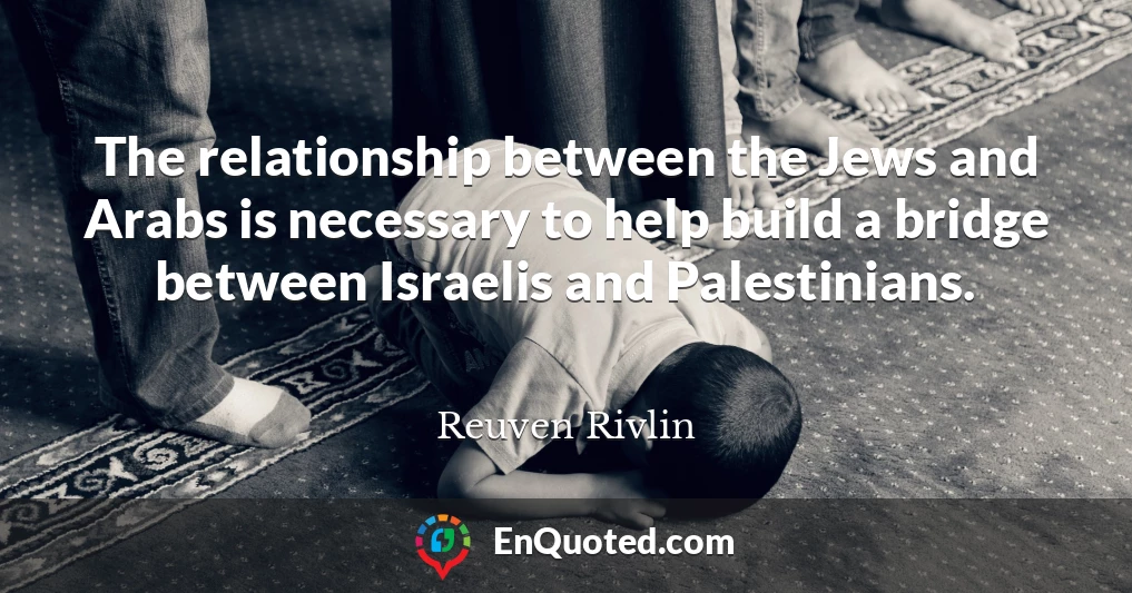 The relationship between the Jews and Arabs is necessary to help build a bridge between Israelis and Palestinians.