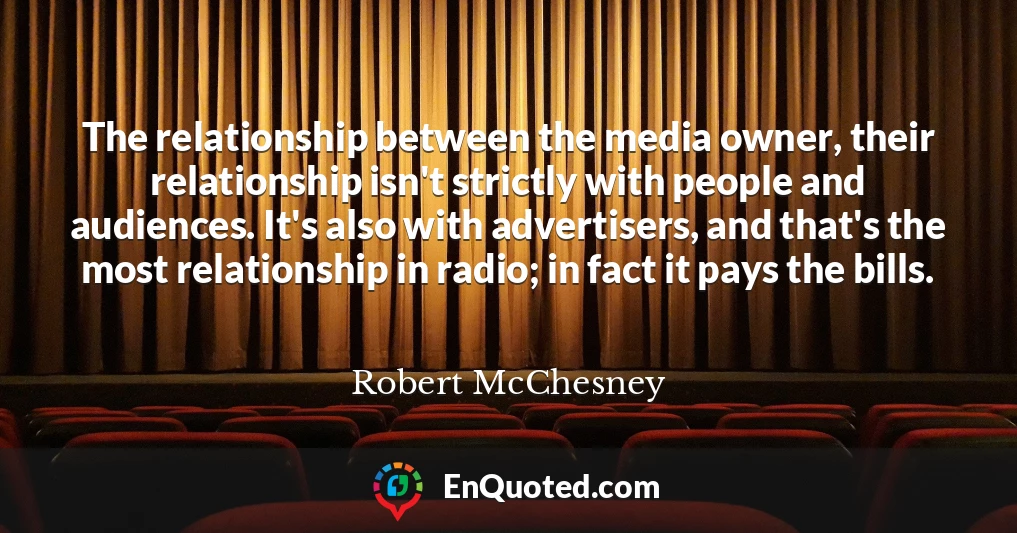 The relationship between the media owner, their relationship isn't strictly with people and audiences. It's also with advertisers, and that's the most relationship in radio; in fact it pays the bills.