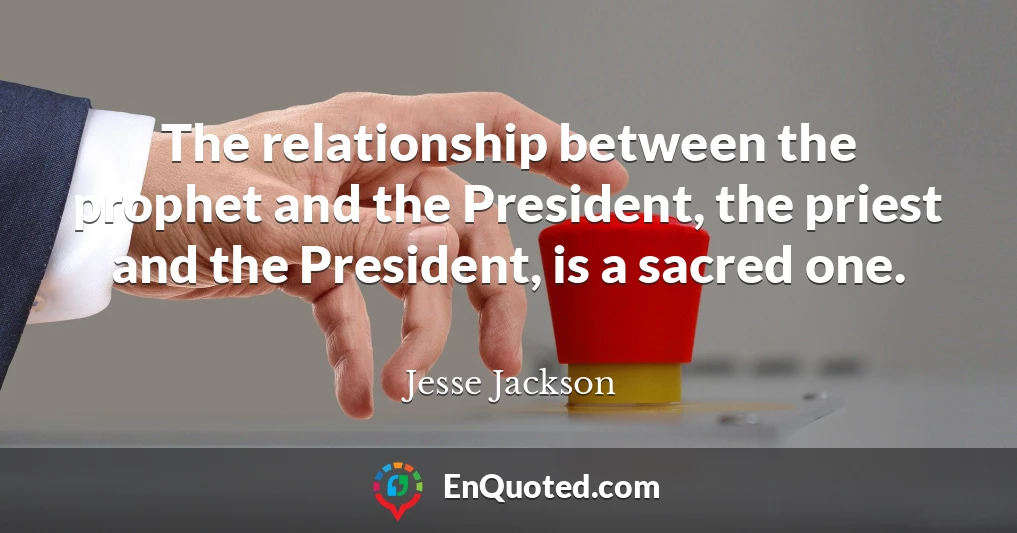 The relationship between the prophet and the President, the priest and the President, is a sacred one.