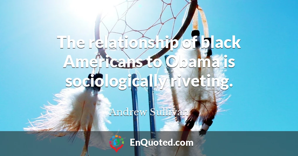The relationship of black Americans to Obama is sociologically riveting.