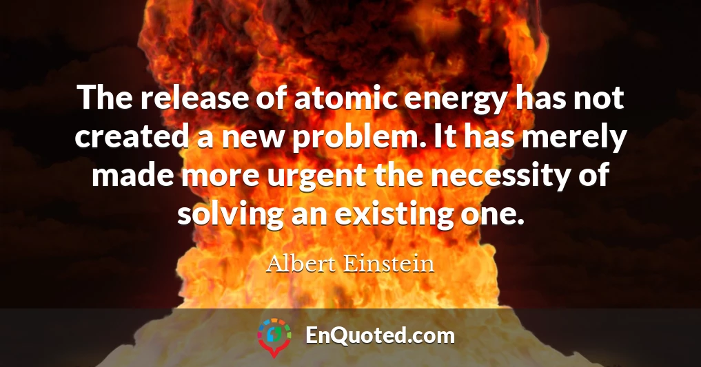 The release of atomic energy has not created a new problem. It has merely made more urgent the necessity of solving an existing one.