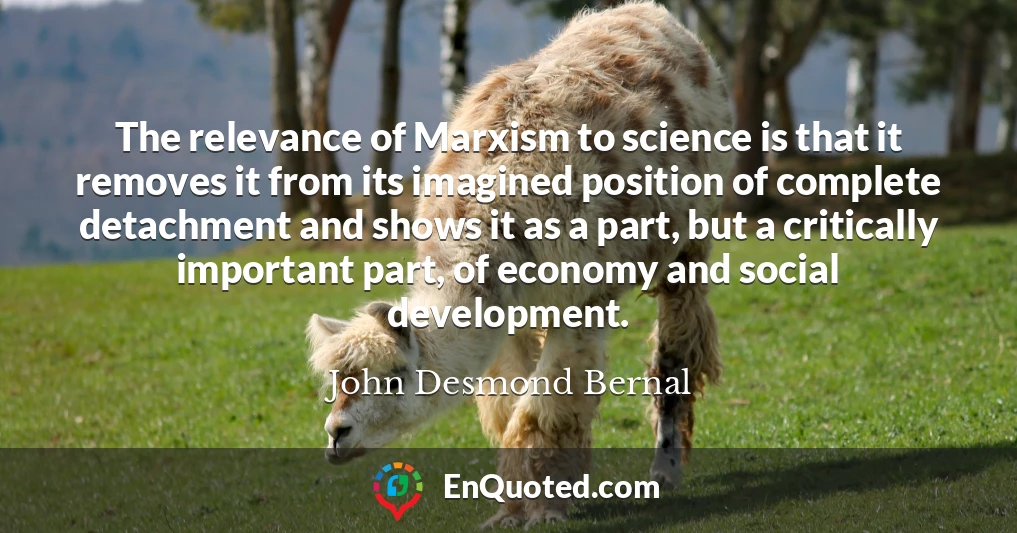 The relevance of Marxism to science is that it removes it from its imagined position of complete detachment and shows it as a part, but a critically important part, of economy and social development.