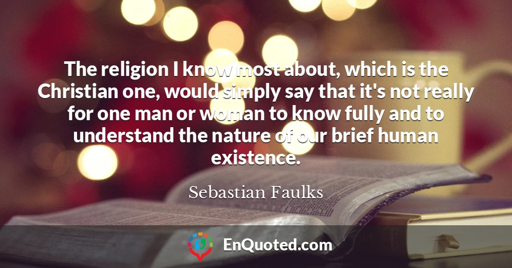 The religion I know most about, which is the Christian one, would simply say that it's not really for one man or woman to know fully and to understand the nature of our brief human existence.
