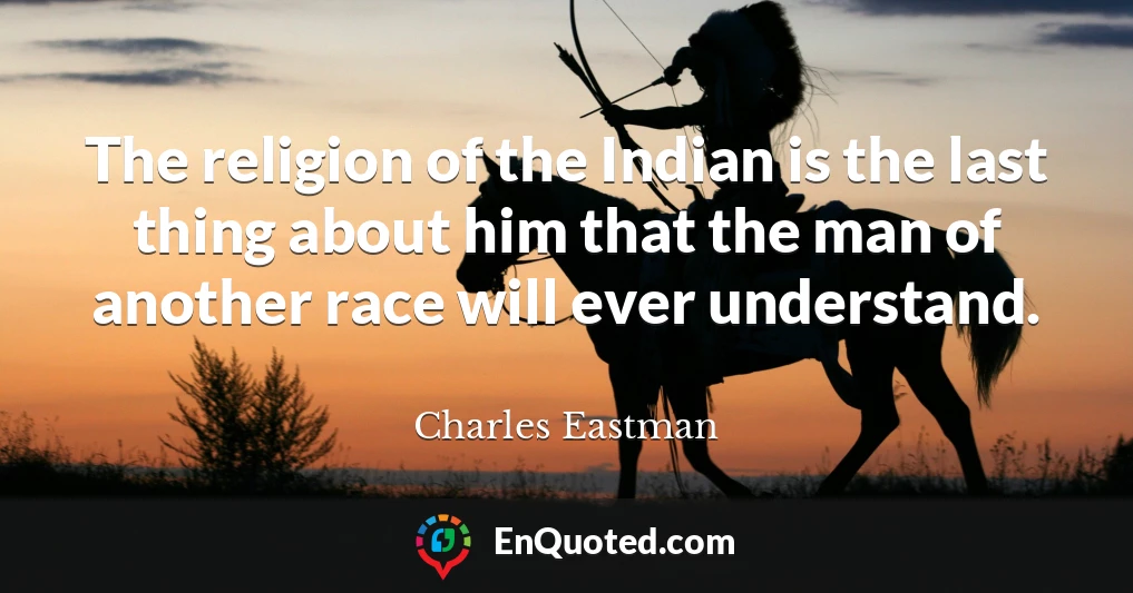 The religion of the Indian is the last thing about him that the man of another race will ever understand.