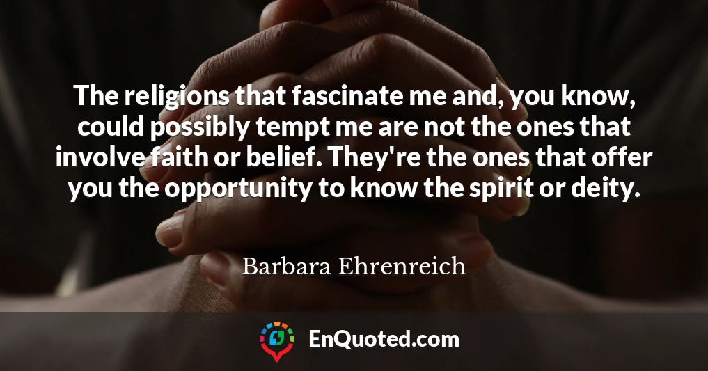 The religions that fascinate me and, you know, could possibly tempt me are not the ones that involve faith or belief. They're the ones that offer you the opportunity to know the spirit or deity.