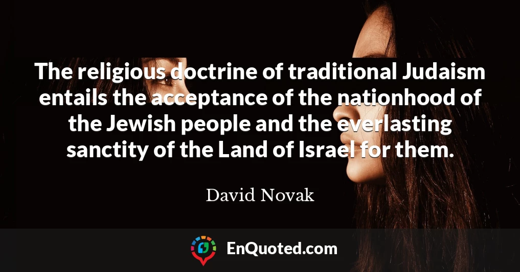 The religious doctrine of traditional Judaism entails the acceptance of the nationhood of the Jewish people and the everlasting sanctity of the Land of Israel for them.