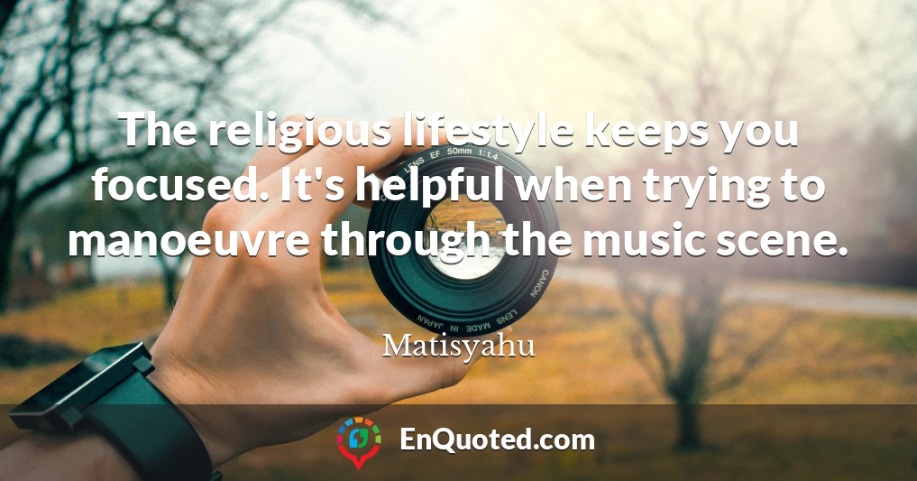 The religious lifestyle keeps you focused. It's helpful when trying to manoeuvre through the music scene.