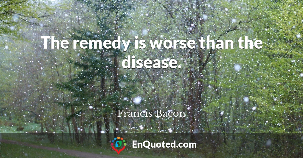 The remedy is worse than the disease.