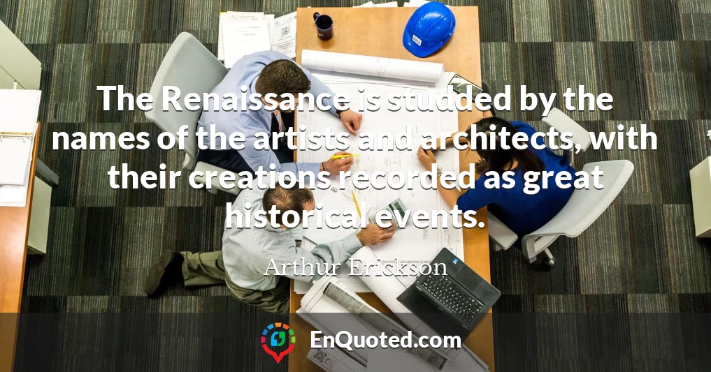 The Renaissance is studded by the names of the artists and architects, with their creations recorded as great historical events.