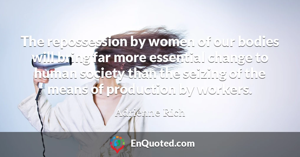 The repossession by women of our bodies will bring far more essential change to human society than the seizing of the means of production by workers.
