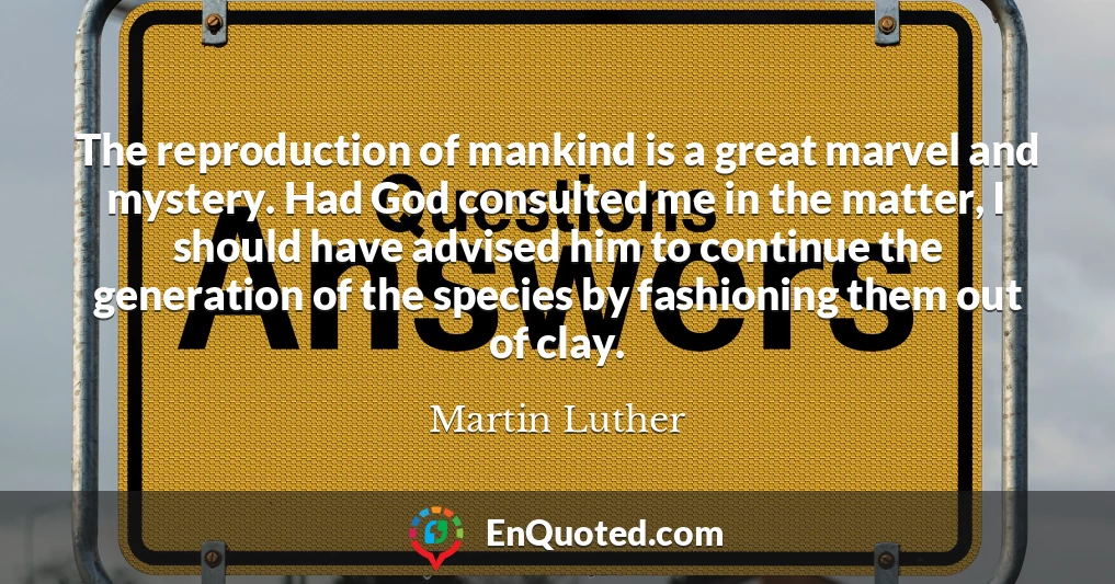 The reproduction of mankind is a great marvel and mystery. Had God consulted me in the matter, I should have advised him to continue the generation of the species by fashioning them out of clay.