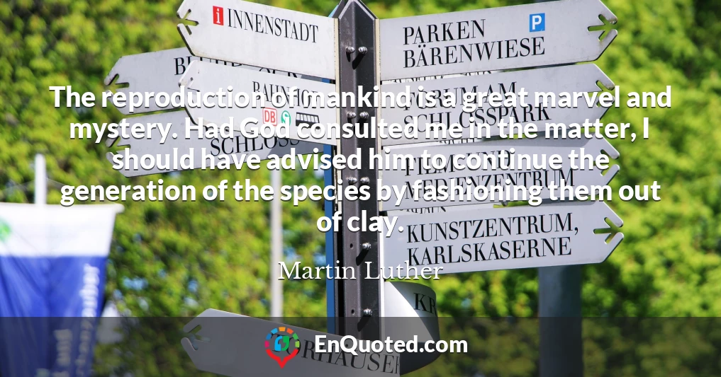 The reproduction of mankind is a great marvel and mystery. Had God consulted me in the matter, I should have advised him to continue the generation of the species by fashioning them out of clay.