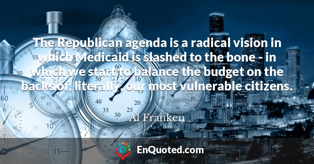The Republican agenda is a radical vision in which Medicaid is slashed to the bone - in which we start to balance the budget on the backs of, literally, our most vulnerable citizens.
