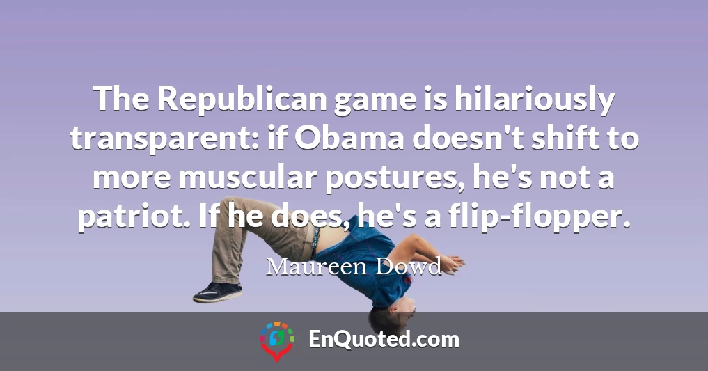 The Republican game is hilariously transparent: if Obama doesn't shift to more muscular postures, he's not a patriot. If he does, he's a flip-flopper.