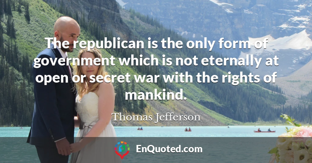 The republican is the only form of government which is not eternally at open or secret war with the rights of mankind.