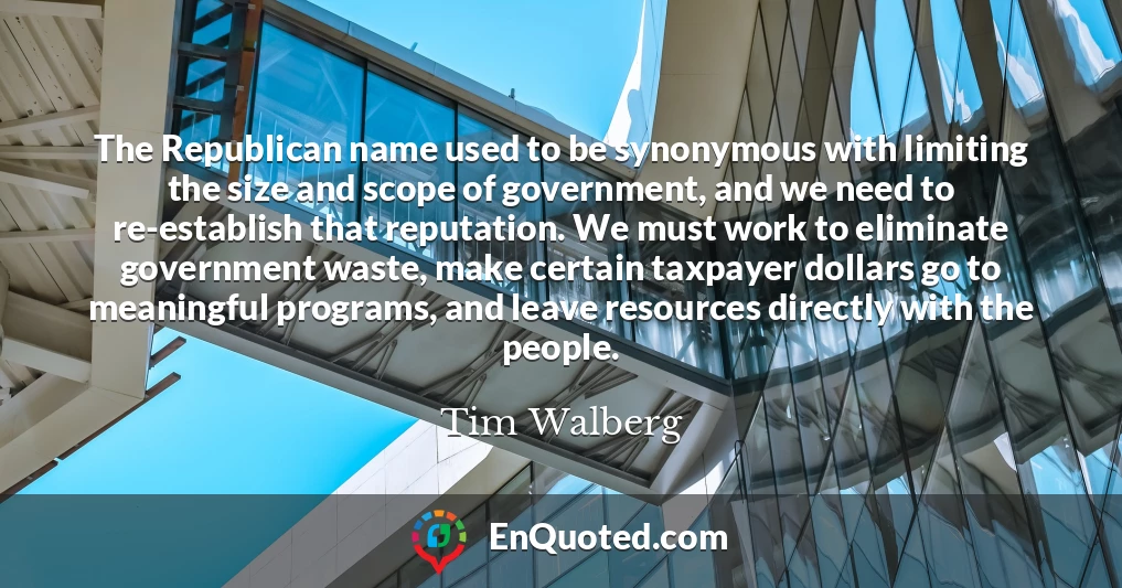 The Republican name used to be synonymous with limiting the size and scope of government, and we need to re-establish that reputation. We must work to eliminate government waste, make certain taxpayer dollars go to meaningful programs, and leave resources directly with the people.