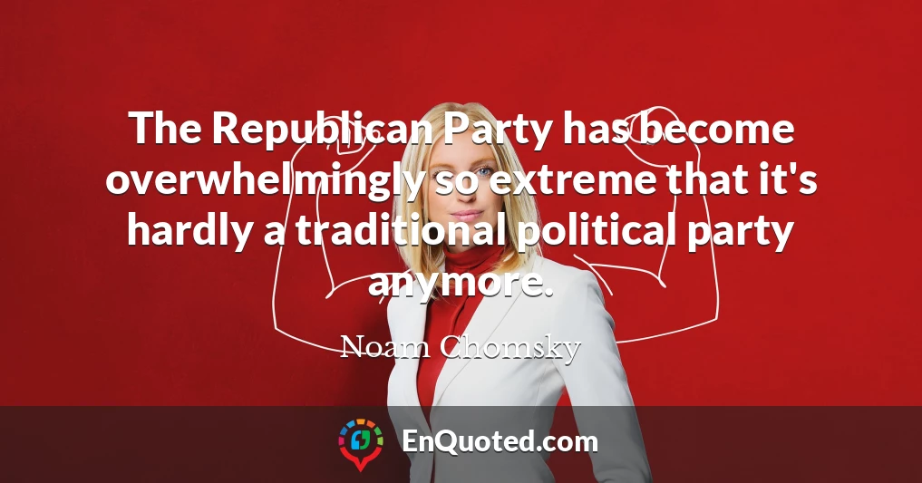 The Republican Party has become overwhelmingly so extreme that it's hardly a traditional political party anymore.