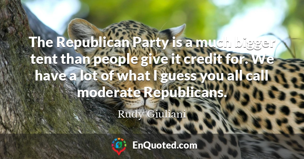 The Republican Party is a much bigger tent than people give it credit for. We have a lot of what I guess you all call moderate Republicans.