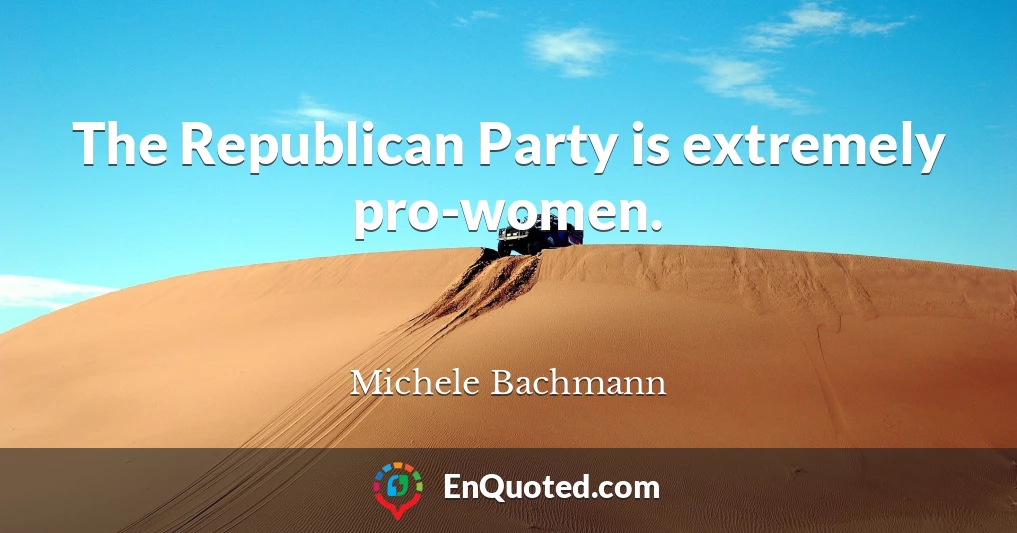 The Republican Party is extremely pro-women.
